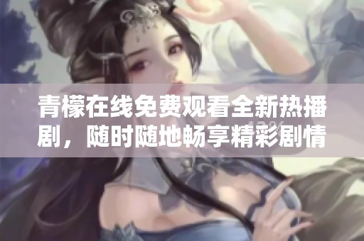 青檬在线免费观看全新热播剧，随时随地畅享精彩剧情