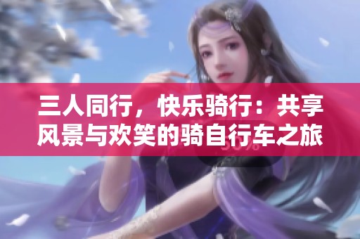 三人同行，快乐骑行：共享风景与欢笑的骑自行车之旅