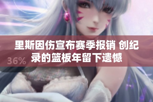 里斯因伤宣布赛季报销 创纪录的篮板年留下遗憾