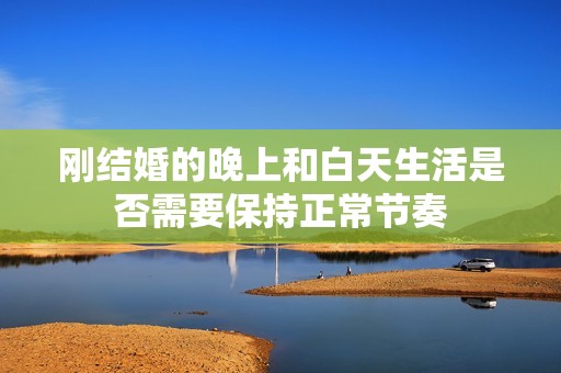 刚结婚的晚上和白天生活是否需要保持正常节奏