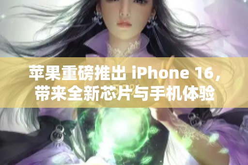 苹果重磅推出 iPhone 16，带来全新芯片与手机体验