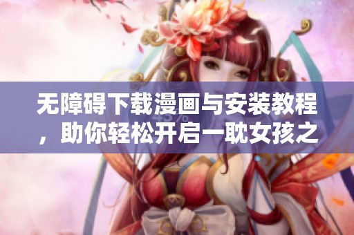 无障碍下载漫画与安装教程，助你轻松开启一耽女孩之旅