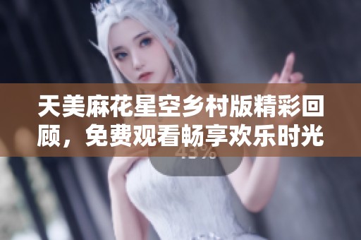 天美麻花星空乡村版精彩回顾，免费观看畅享欢乐时光