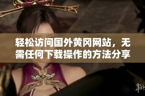 轻松访问国外黄冈网站，无需任何下载操作的方法分享