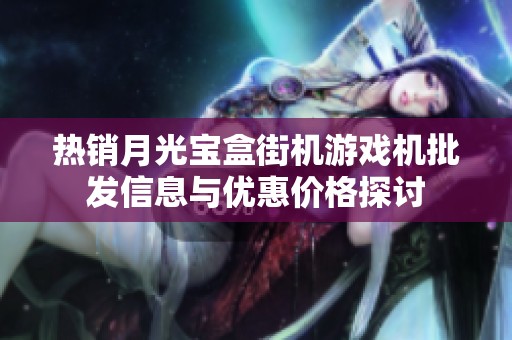 热销月光宝盒街机游戏机批发信息与优惠价格探讨