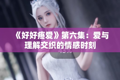 《好好疼爱》第六集：爱与理解交织的情感时刻
