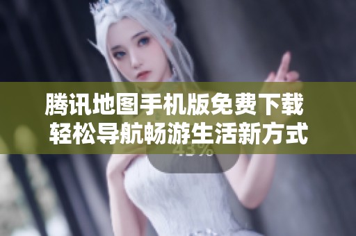 腾讯地图手机版免费下载 轻松导航畅游生活新方式
