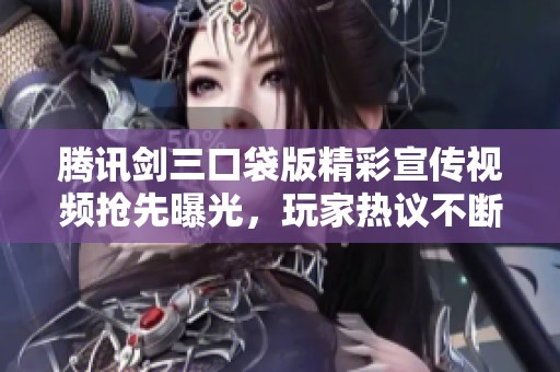 腾讯剑三口袋版精彩宣传视频抢先曝光，玩家热议不断