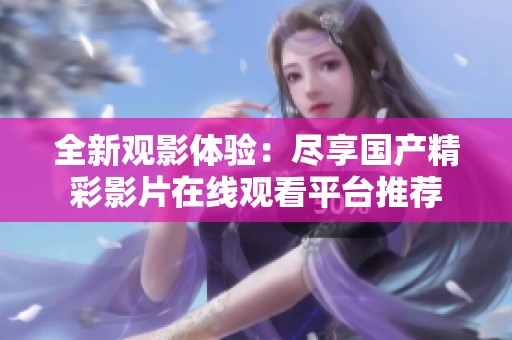 全新观影体验：尽享国产精彩影片在线观看平台推荐