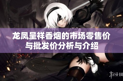 龙凤呈祥香烟的市场零售价与批发价分析与介绍