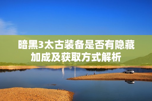 暗黑3太古装备是否有隐藏加成及获取方式解析