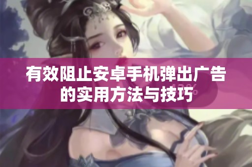有效阻止安卓手机弹出广告的实用方法与技巧