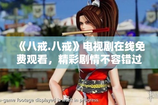 《八戒.八戒》电视剧在线免费观看，精彩剧情不容错过！