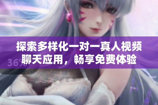 探索多样化一对一真人视频聊天应用，畅享免费体验
