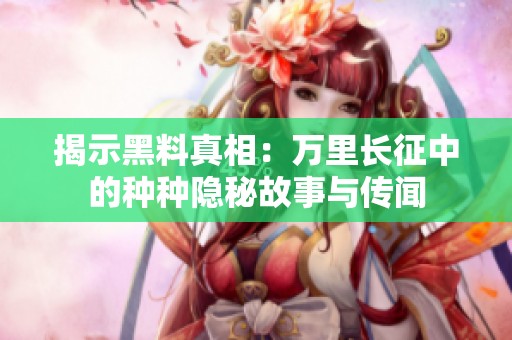揭示黑料真相：万里长征中的种种隐秘故事与传闻