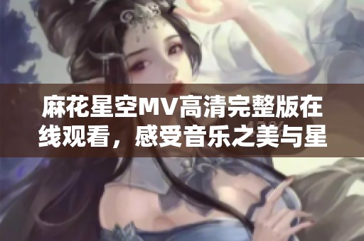 麻花星空MV高清完整版在线观看，感受音乐之美与星空魅力