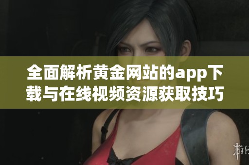 全面解析黄金网站的app下载与在线视频资源获取技巧