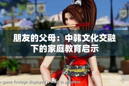 朋友的父母：中韩文化交融下的家庭教育启示