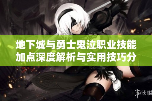 地下城与勇士鬼泣职业技能加点深度解析与实用技巧分享