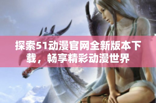 探索51动漫官网全新版本下载，畅享精彩动漫世界