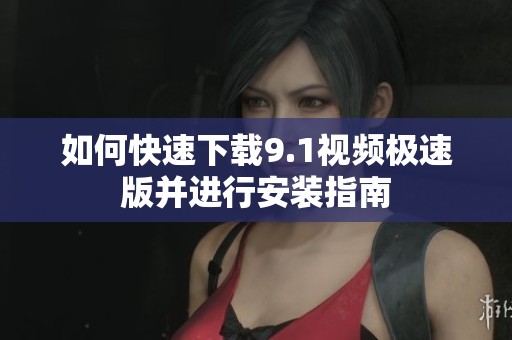 如何快速下载9.1视频极速版并进行安装指南