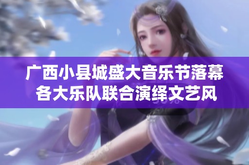 广西小县城盛大音乐节落幕 各大乐队联合演绎文艺风潮