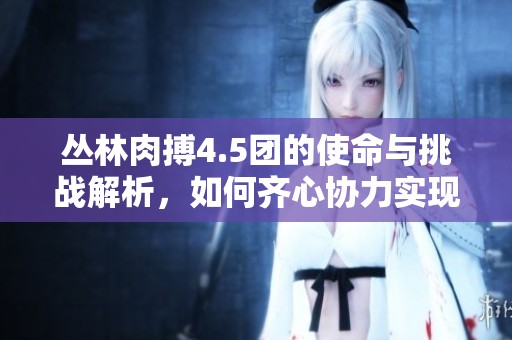 丛林肉搏4.5团的使命与挑战解析，如何齐心协力实现目标