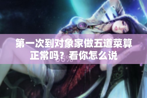 第一次到对象家做五道菜算正常吗？看你怎么说