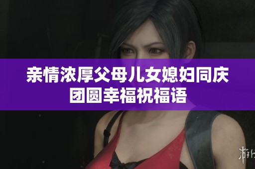 亲情浓厚父母儿女媳妇同庆团圆幸福祝福语