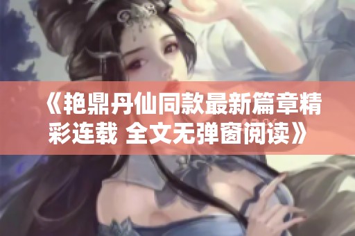 《艳鼎丹仙同款最新篇章精彩连载 全文无弹窗阅读》