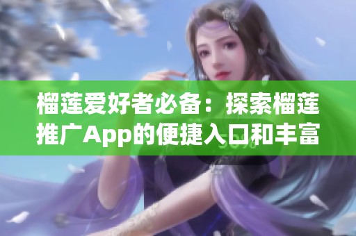 榴莲爱好者必备：探索榴莲推广App的便捷入口和丰富功能