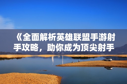 《全面解析英雄联盟手游射手攻略，助你成为顶尖射手玩家》
