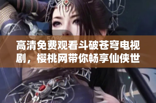 高清免费观看斗破苍穹电视剧，樱桃网带你畅享仙侠世界