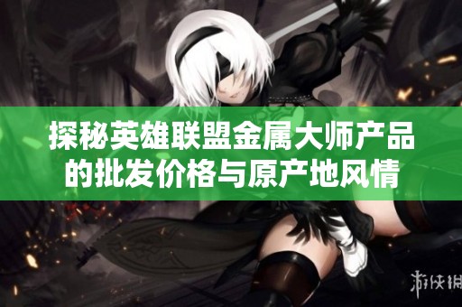 探秘英雄联盟金属大师产品的批发价格与原产地风情