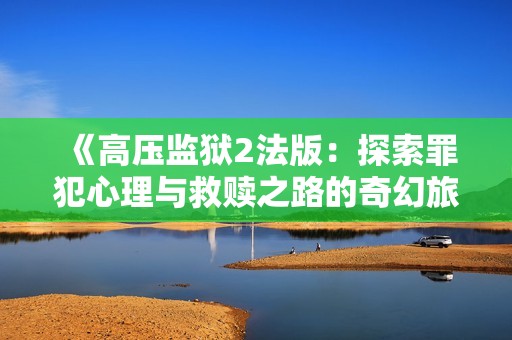 《高压监狱2法版：探索罪犯心理与救赎之路的奇幻旅程》