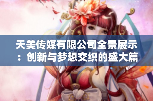 天美传媒有限公司全景展示：创新与梦想交织的盛大篇章