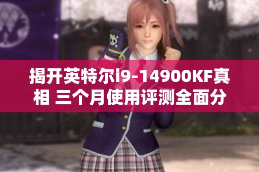 揭开英特尔i9-14900KF真相 三个月使用评测全面分析