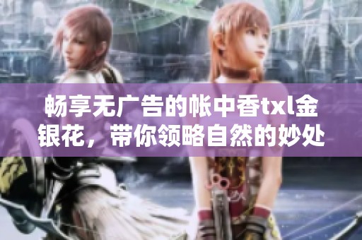 畅享无广告的帐中香txl金银花，带你领略自然的妙处