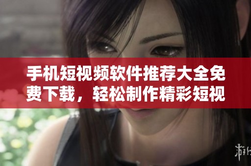 手机短视频软件推荐大全免费下载，轻松制作精彩短视频