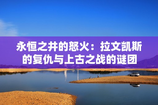 永恒之井的怒火：拉文凯斯的复仇与上古之战的谜团