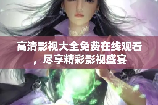 高清影视大全免费在线观看，尽享精彩影视盛宴