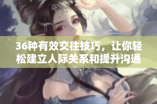 36种有效交往技巧，让你轻松建立人际关系和提升沟通能力