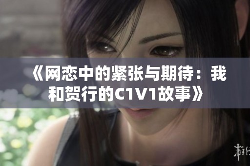 《网恋中的紧张与期待：我和贺行的C1V1故事》