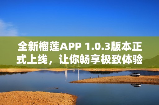 全新榴莲APP 1.0.3版本正式上线，让你畅享极致体验