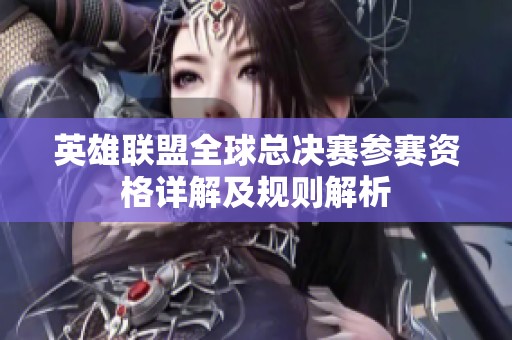 英雄联盟全球总决赛参赛资格详解及规则解析