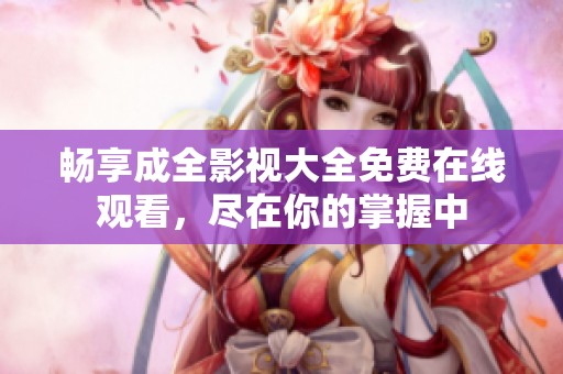 畅享成全影视大全免费在线观看，尽在你的掌握中