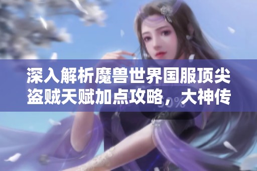深入解析魔兽世界国服顶尖盗贼天赋加点攻略，大神传授技能秘诀！