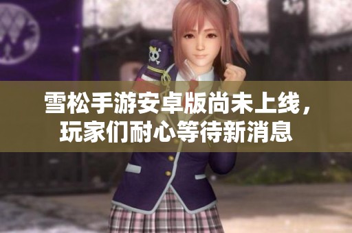 雪松手游安卓版尚未上线，玩家们耐心等待新消息