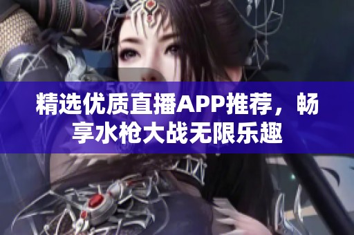 精选优质直播APP推荐，畅享水枪大战无限乐趣