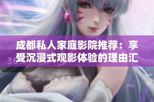 成都私人家庭影院推荐：享受沉浸式观影体验的理由汇总